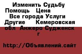 Изменить Судьбу, Помощь › Цена ­ 15 000 - Все города Услуги » Другие   . Кемеровская обл.,Анжеро-Судженск г.